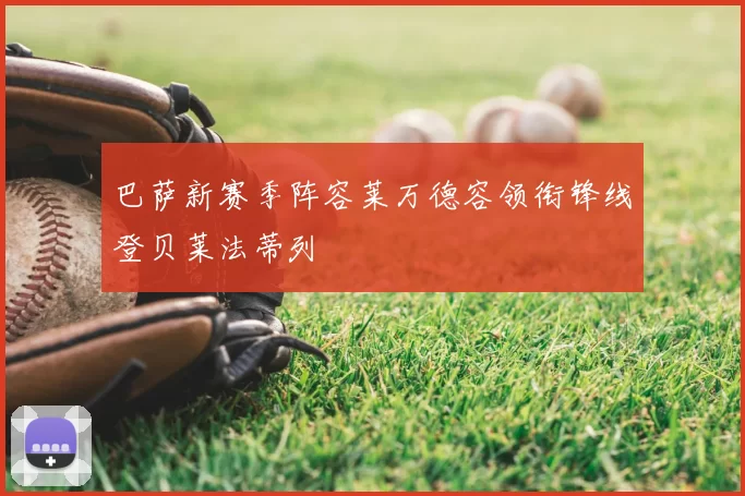 巴萨新赛季阵容莱万德容领衔锋线登贝莱法蒂列