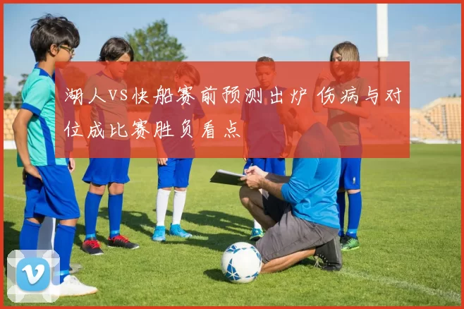 湖人vs快船赛前预测出炉 伤病与对位成比赛胜负看点
