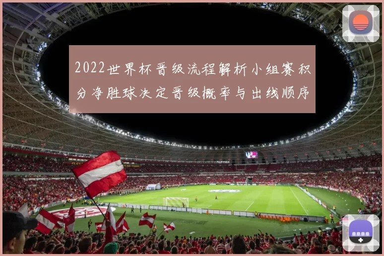 2022世界杯晋级流程解析小组赛积分净胜球决定晋级概率与出线顺序