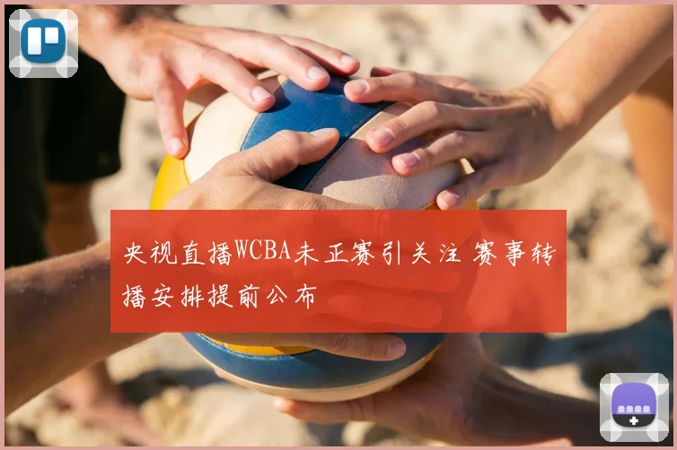 央视直播WCBA未正赛引关注 赛事转播安排提前公布