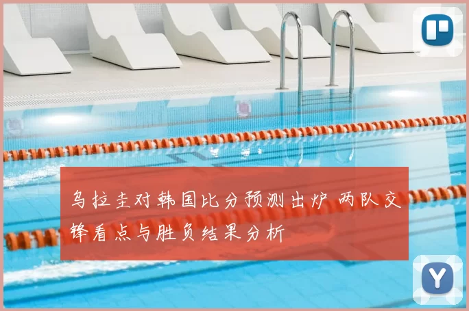 乌拉圭对韩国比分预测出炉 两队交锋看点与胜负结果分析