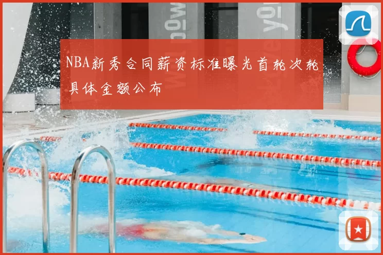 NBA新秀合同薪资标准曝光首轮次轮具体金额公布