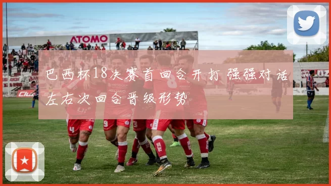 巴西杯18决赛首回合开打 强强对话左右次回合晋级形势