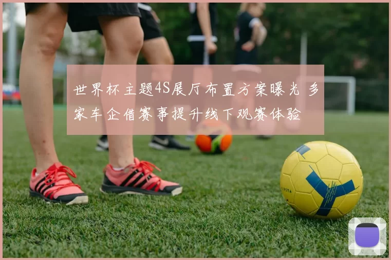 世界杯主题4S展厅布置方案曝光 多家车企借赛事提升线下观赛体验