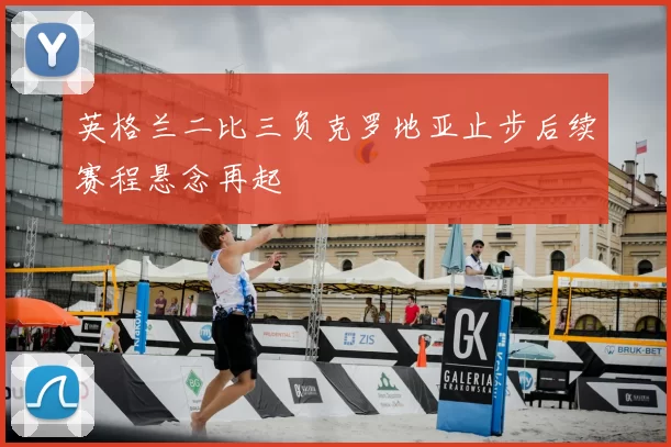 英格兰二比三负克罗地亚止步后续赛程悬念再起