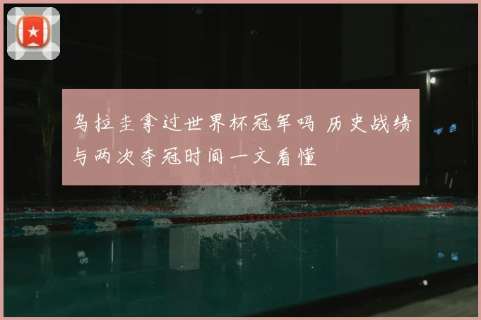 乌拉圭拿过世界杯冠军吗 历史战绩与两次夺冠时间一文看懂