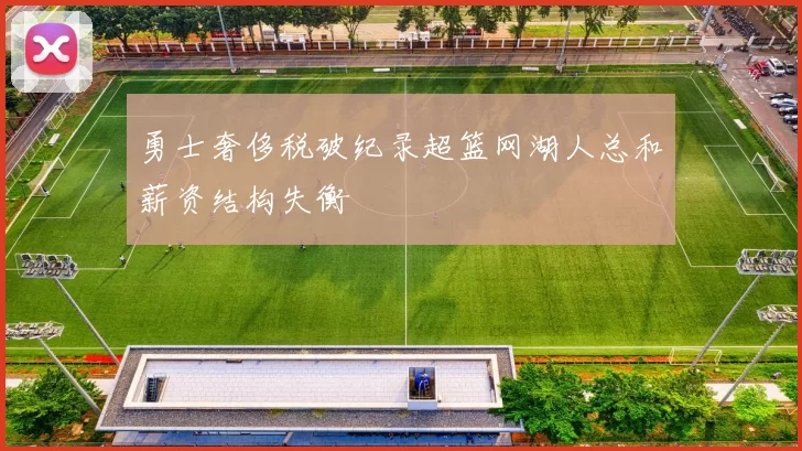 勇士奢侈税破纪录超篮网湖人总和薪资结构失衡