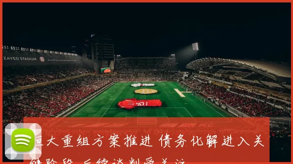 恒大重组方案推进 债务化解进入关键阶段 后续谈判受关注