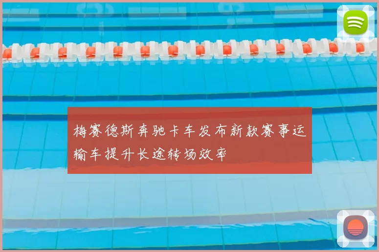 梅赛德斯奔驰卡车发布新款赛事运输车提升长途转场效率