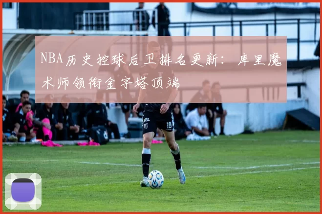 NBA历史控球后卫排名更新:库里魔术师领衔金字塔顶端
