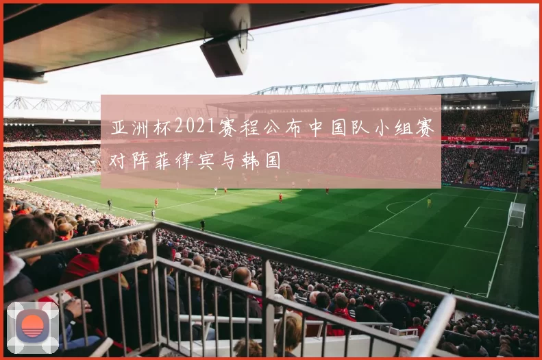 亚洲杯2021赛程公布中国队小组赛对阵菲律宾与韩国