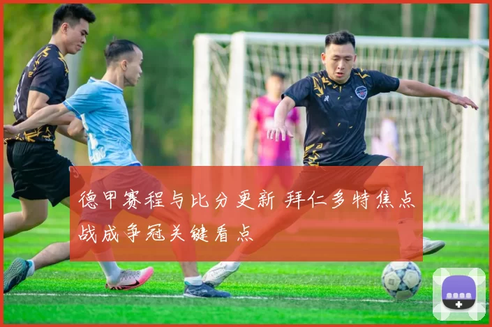 德甲赛程与比分更新 拜仁多特焦点战成争冠关键看点