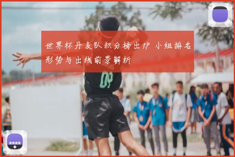 世界杯丹麦队积分榜出炉 小组排名形势与出线前景解析