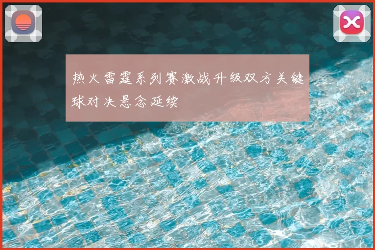 热火雷霆系列赛激战升级双方关键球对决悬念延续