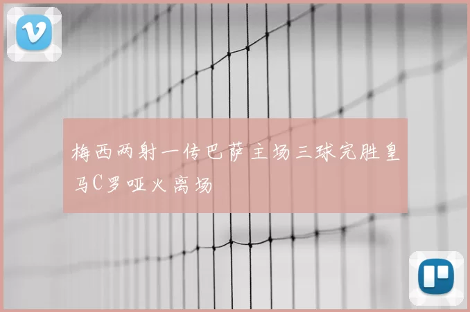 梅西两射一传巴萨主场三球完胜皇马C罗哑火离场
