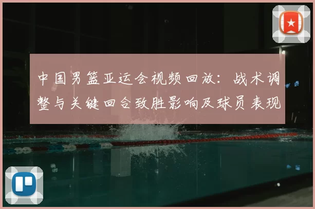 中国男篮亚运会视频回放：战术调整与关键回合致胜影响及球员表现解析