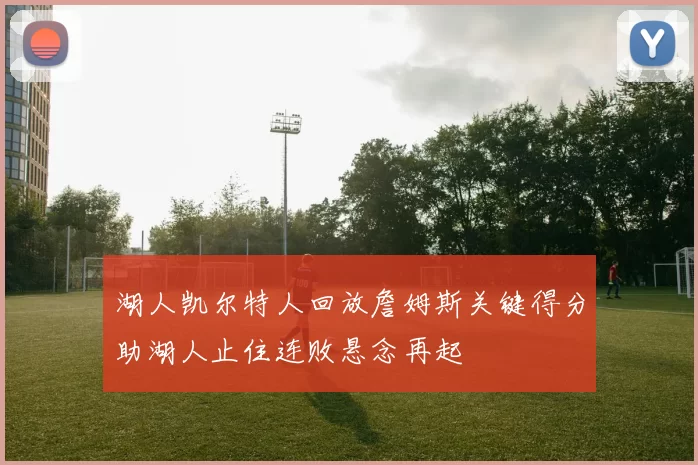 湖人凯尔特人回放詹姆斯关键得分助湖人止住连败悬念再起