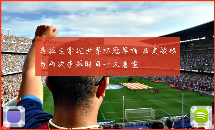 乌拉圭拿过世界杯冠军吗 历史战绩与两次夺冠时间一文看懂