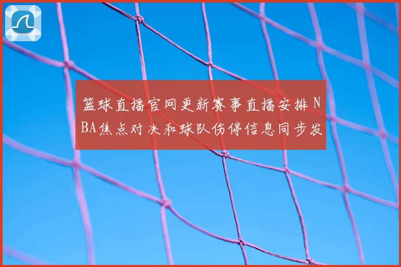 篮球直播官网更新赛事直播安排 NBA焦点对决和球队伤停信息同步发布