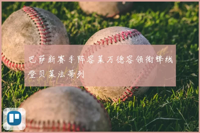 巴萨新赛季阵容莱万德容领衔锋线登贝莱法蒂列