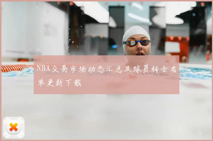 NBA交易市场动态汇总及球员转会名单更新下载