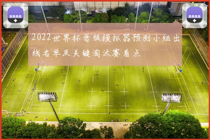 2022世界杯晋级模拟器预测小组出线名单及关键淘汰赛看点