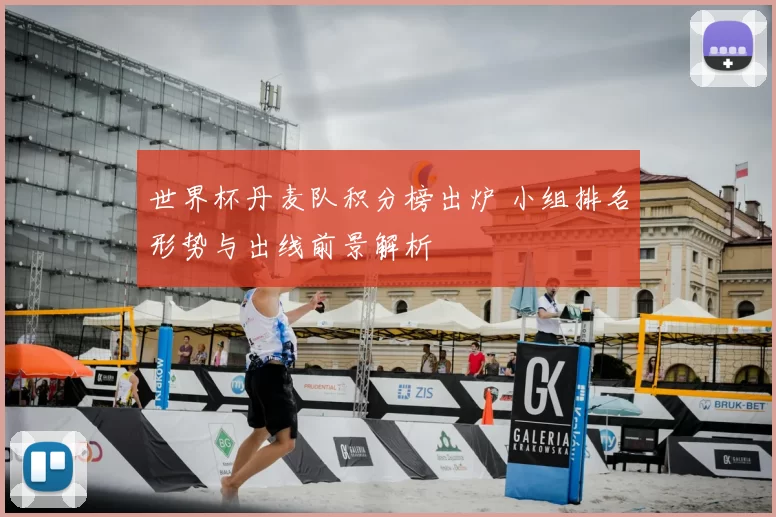 世界杯丹麦队积分榜出炉 小组排名形势与出线前景解析