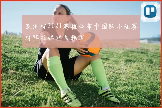 亚洲杯2021赛程公布中国队小组赛对阵菲律宾与韩国
