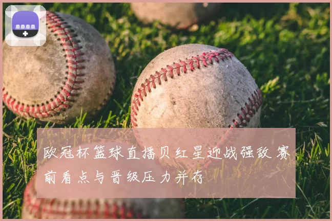 欧冠杯篮球直播贝红星迎战强敌 赛前看点与晋级压力并存