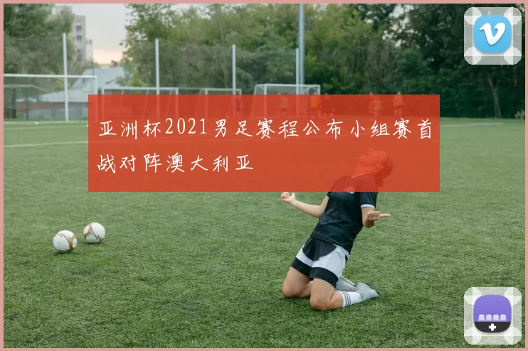 亚洲杯2021男足赛程公布小组赛首战对阵澳大利亚
