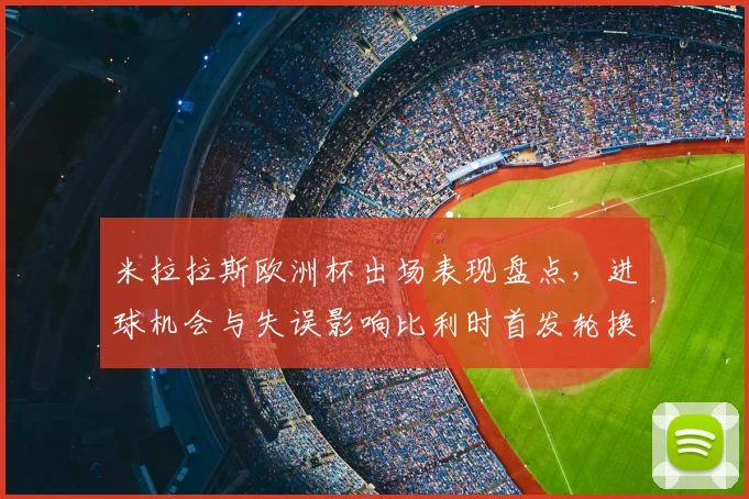 米拉拉斯欧洲杯出场表现盘点，进球机会与失误影响比利时首发轮换