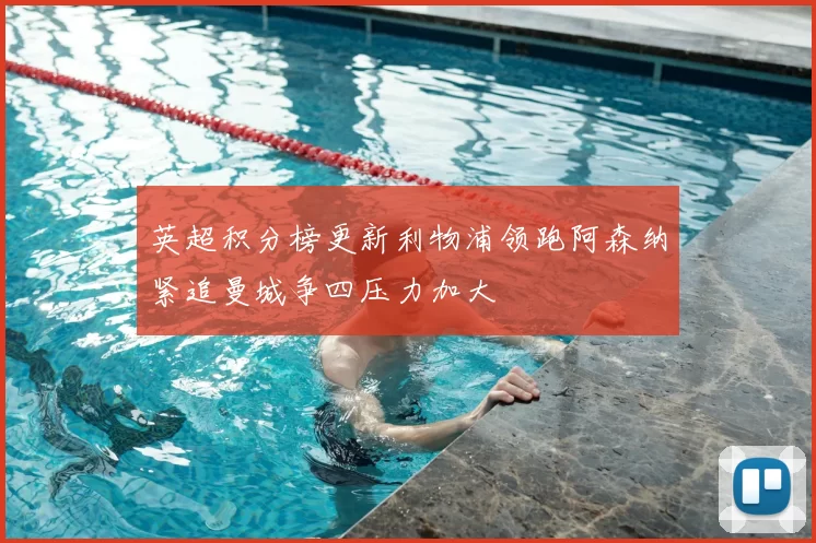 英超积分榜更新利物浦领跑阿森纳紧追曼城争四压力加大