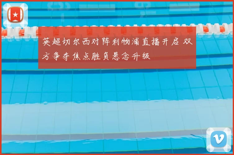 英超切尔西对阵利物浦直播开启 双方争夺焦点胜负悬念升级