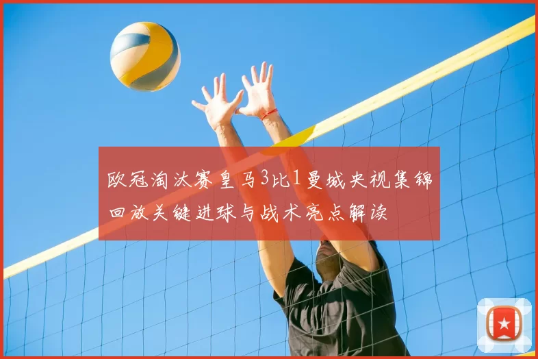 欧冠淘汰赛皇马3比1曼城央视集锦回放关键进球与战术亮点解读