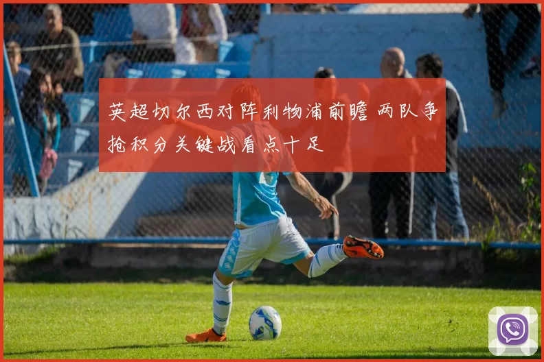 英超切尔西对阵利物浦前瞻 两队争抢积分关键战看点十足