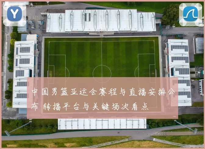 中国男篮亚运会赛程与直播安排公布 转播平台与关键场次看点