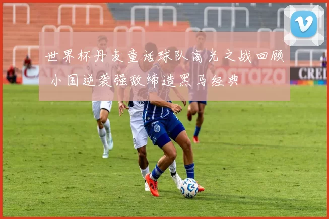 世界杯丹麦童话球队高光之战回顾 小国逆袭强敌缔造黑马经典