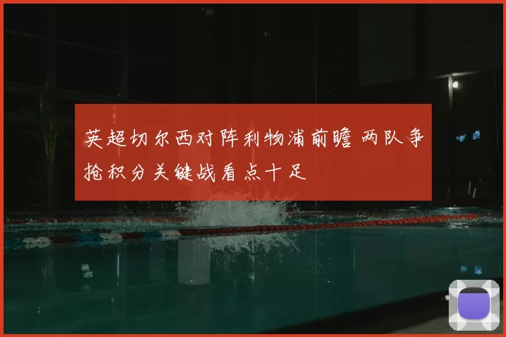 英超切尔西对阵利物浦前瞻 两队争抢积分关键战看点十足