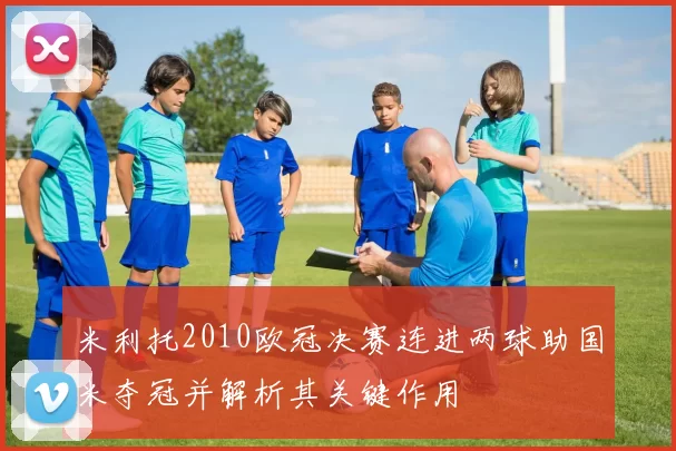 米利托2010欧冠决赛连进两球助国米夺冠并解析其关键作用