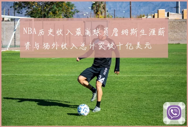 NBA历史收入最高球员詹姆斯生涯薪资与场外收入总计突破十亿美元