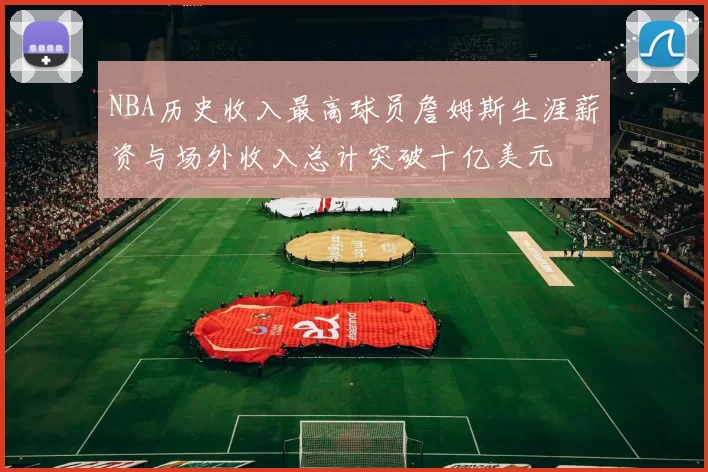 NBA历史收入最高球员詹姆斯生涯薪资与场外收入总计突破十亿美元