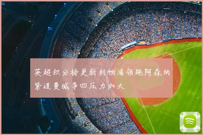 英超积分榜更新利物浦领跑阿森纳紧追曼城争四压力加大
