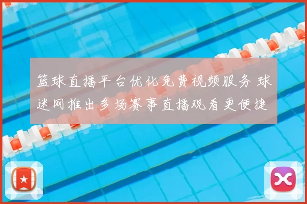 篮球直播平台优化免费视频服务 球迷网推出多场赛事直播观看更便捷