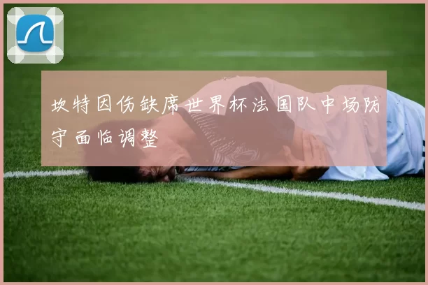 坎特因伤缺席世界杯法国队中场防守面临调整
