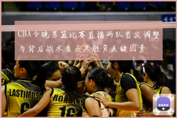 CBA今晚男篮比赛直播两队首发调整与背后战术看点及胜负关键因素