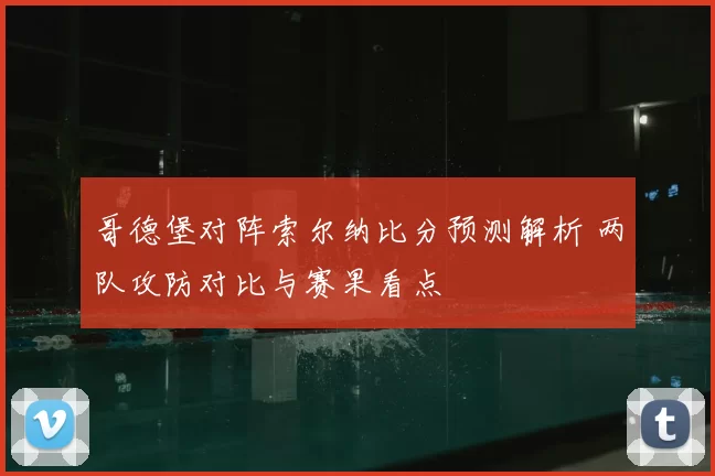 哥德堡对阵索尔纳比分预测解析 两队攻防对比与赛果看点