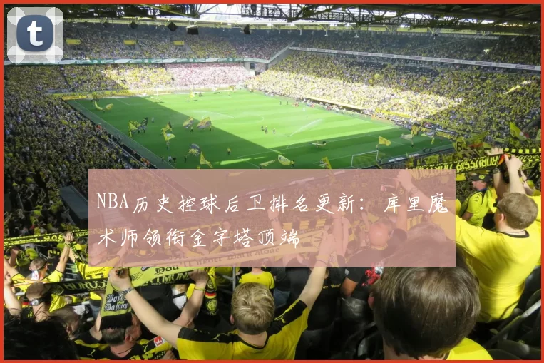 NBA历史控球后卫排名更新:库里魔术师领衔金字塔顶端