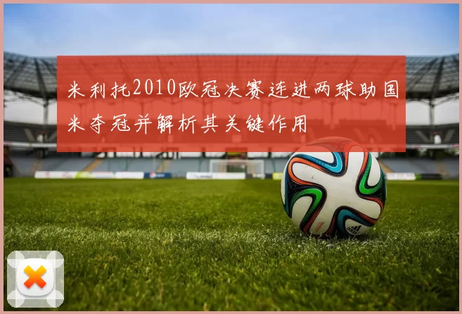 米利托2010欧冠决赛连进两球助国米夺冠并解析其关键作用