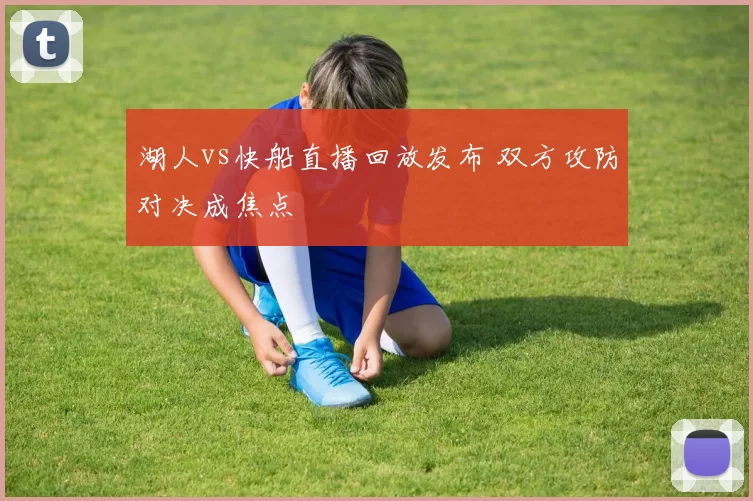 湖人vs快船直播回放发布 双方攻防对决成焦点