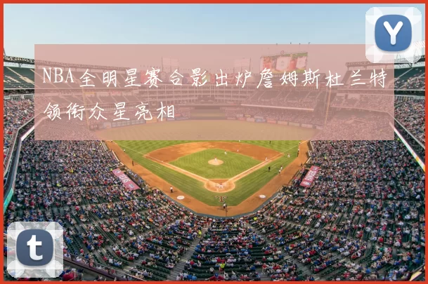NBA全明星赛合影出炉詹姆斯杜兰特领衔众星亮相